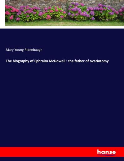The biography of Ephraim McDowell : the father of ovariotomy