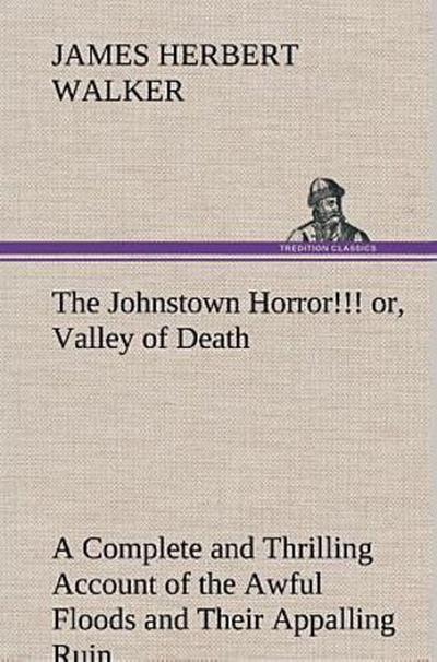 The Johnstown Horror!!! or, Valley of Death, being A Complete and Thrilling Account of the Awful Floods and Their Appalling Ruin