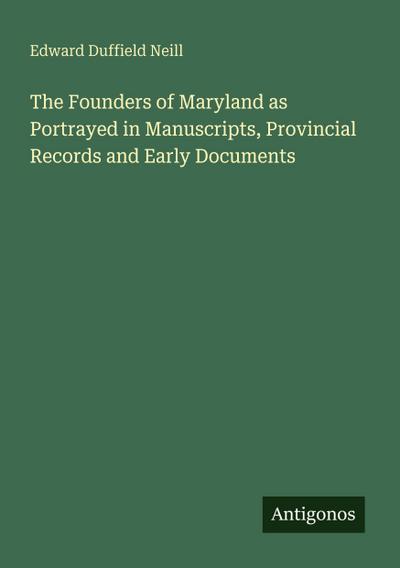 The Founders of Maryland as Portrayed in Manuscripts, Provincial Records and Early Documents