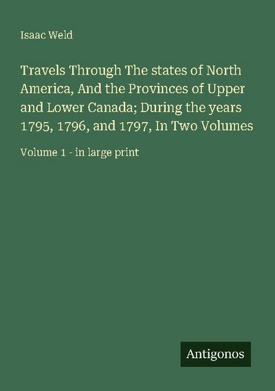 Travels Through The states of North America, And the Provinces of Upper and Lower Canada; During the years 1795, 1796, and 1797, In Two Volumes