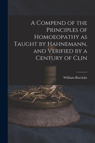 A Compend of the Principles of Homoeopathy as Taught by Hahnemann, and Verified by a Century of Clin