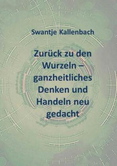 Zurück zu den Wurzeln - ganzheitliches Denken und Handeln neu gedacht