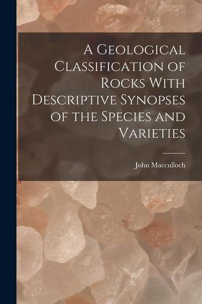 A Geological Classification of Rocks With Descriptive Synopses of the Species and Varieties