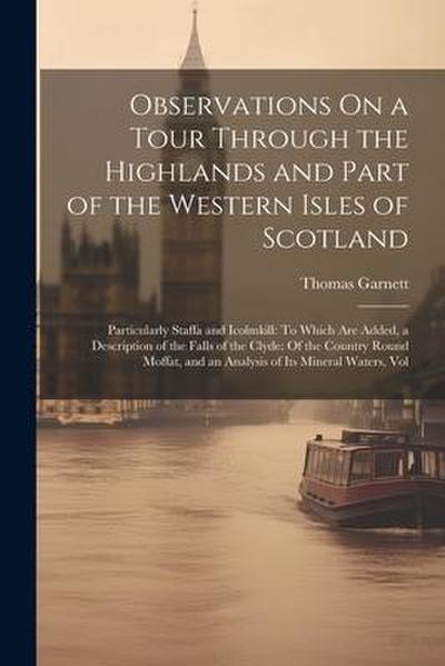 Observations On a Tour Through the Highlands and Part of the Western Isles of Scotland: Particularly Staffa and Icolmkill: To Which Are Added, a Descr
