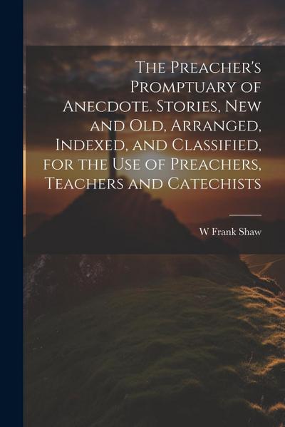 The Preacher’s Promptuary of Anecdote. Stories, new and old, Arranged, Indexed, and Classified, for the use of Preachers, Teachers and Catechists