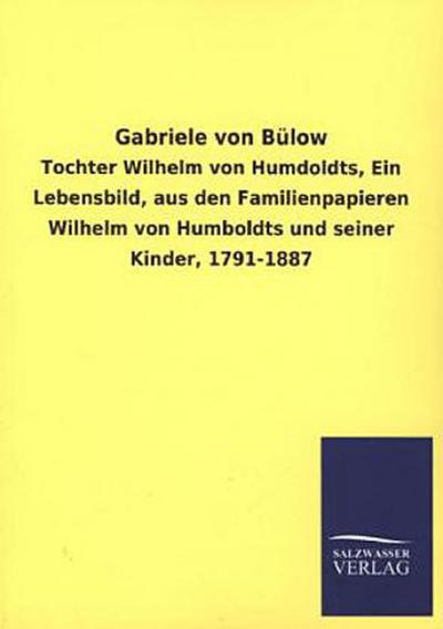 Gabriele von Bülow: Tochter Wilhelm von Humdoldts, Ein Lebensbild, aus den Familienpapieren Wilhelm von Humboldts und seiner Kinder, 1791-1887 - ohne Autor