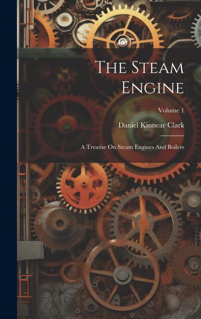 The Steam Engine: A Treatise On Steam Engines And Boilers; Volume 1