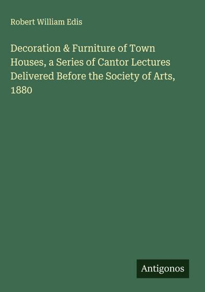 Decoration & Furniture of Town Houses, a Series of Cantor Lectures Delivered Before the Society of Arts, 1880