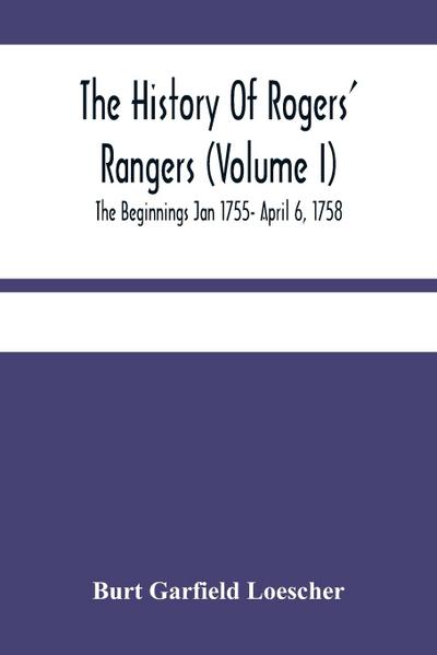 The History Of Rogers’ Rangers (Volume I); The Beginnings Jan 1755- April 6, 1758