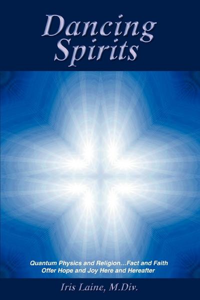 Dancing Spirits: Quantum Physics and Religion.Fact and Faith Offer Hope and Joy Here and Hereafter - Iris Laine M. DIV