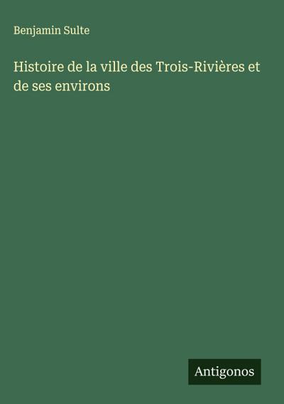 Histoire de la ville des Trois-Rivières et de ses environs