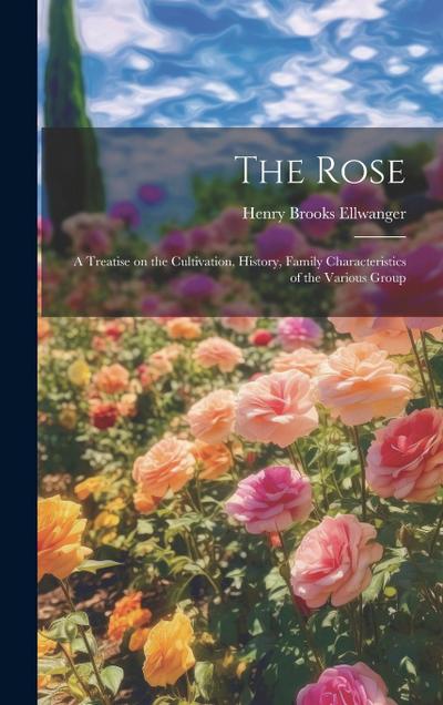 The Rose: A Treatise on the Cultivation, History, Family Characteristics of the Various Group