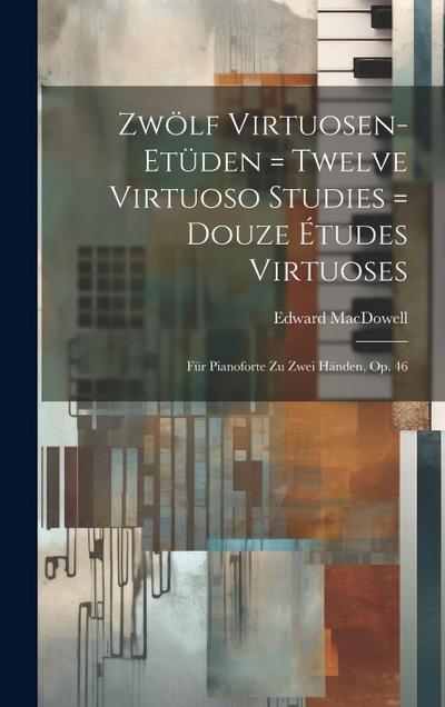 Zwölf Virtuosen-etüden = Twelve Virtuoso Studies = Douze Études Virtuoses: Für Pianoforte Zu Zwei Händen, Op. 46