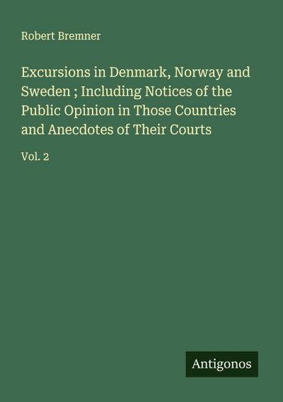 Excursions in Denmark, Norway and Sweden ; Including Notices of the Public Opinion in Those Countries and Anecdotes of Their Courts