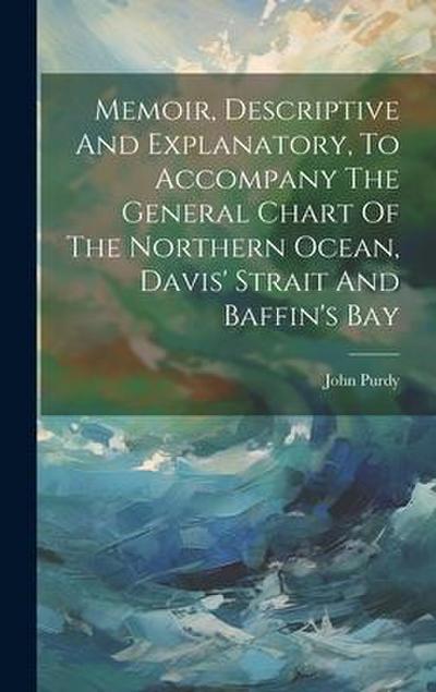 Memoir, Descriptive And Explanatory, To Accompany The General Chart Of The Northern Ocean, Davis’ Strait And Baffin’s Bay