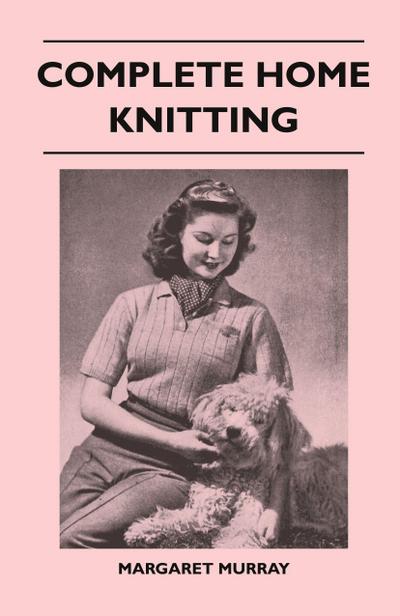 Complete Home Knitting Illustrated - Easy to Understand Instructions for Making Garments for the Family - How to Combine Knitting with Fabric - How to Make New Clothes from Old
