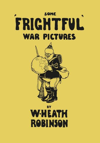 Some ’Frightful’ War Pictures - Illustrated by W. Heath Robinson