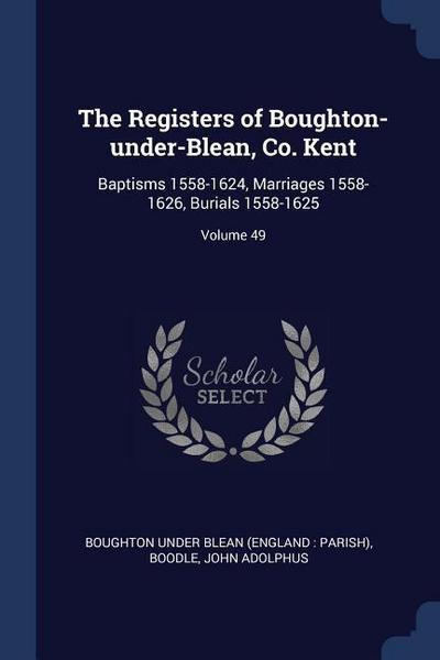 The Registers of Boughton-under-Blean, Co. Kent: Baptisms 1558-1624, Marriages 1558-1626, Burials 1558-1625; Volume 49