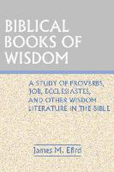 Biblical Books of Wisdom: A Study of Proverbs, Job, Ecclesiastes, and Other Wisdom Literature in the Bible