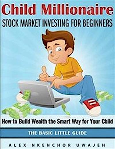 Child Millionaire: Stock Market Investing for Beginners - How to Build Wealth the Smart Way for Your Child - The Basic Little Guide