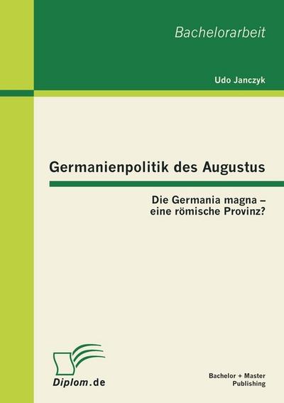 Germanienpolitik des Augustus: Die Germania magna - eine römische Provinz? - Udo Janczyk