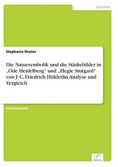 Die Natursymbolik und die Städtebilder in "Ode Heidelberg" und "Elegie Stutgard" von J. C. Friedrich Hölderlin Analyse und Vergleich