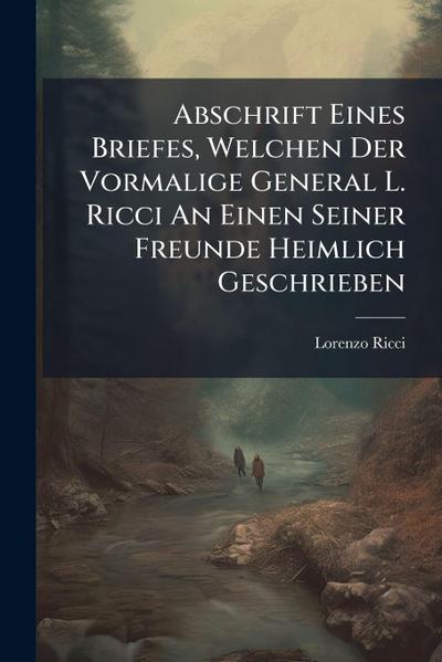 Abschrift Eines Briefes, Welchen Der Vormalige General L. Ricci An Einen Seiner Freunde Heimlich Geschrieben