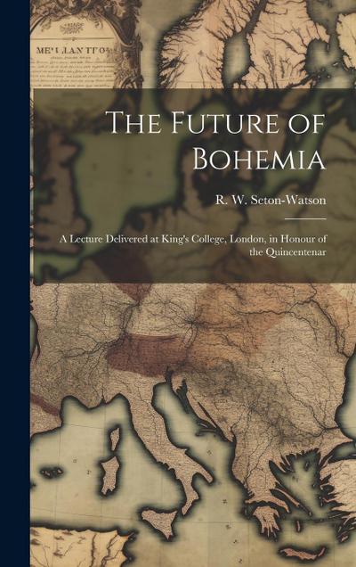 The Future of Bohemia: A Lecture Delivered at King’s College, London, in Honour of the Quincentenar