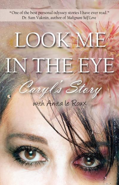 Look Me in the Eye: Caryl’s Story About Overcoming Childhood Abuse, Abandonment Issues, Love Addiction, Spouses with Narcissistic Personality Disorder (NPD) and Domestic Violence