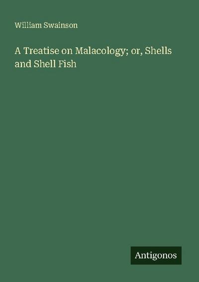 A Treatise on Malacology; or, Shells and Shell Fish