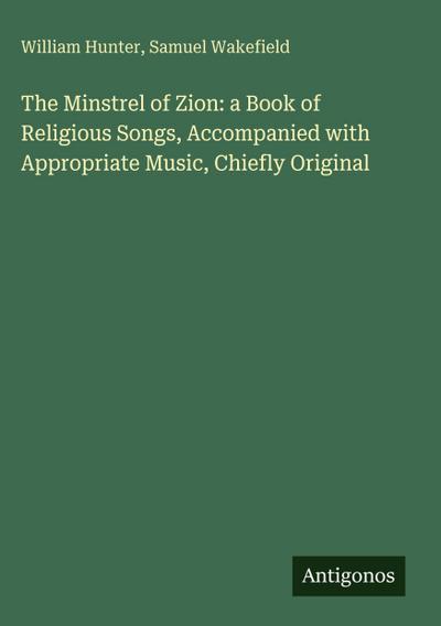 The Minstrel of Zion: a Book of Religious Songs, Accompanied with Appropriate Music, Chiefly Original