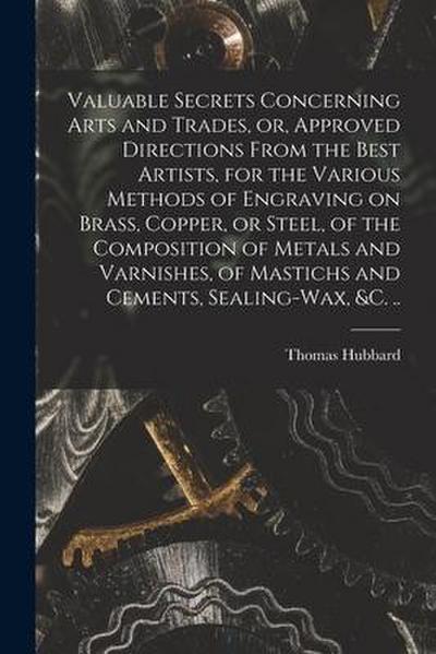 Valuable Secrets Concerning Arts and Trades, or, Approved Directions From the Best Artists, for the Various Methods of Engraving on Brass, Copper, or
