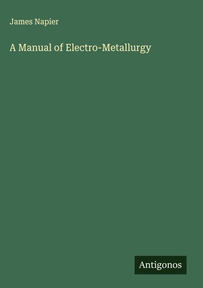 A Manual of Electro-Metallurgy