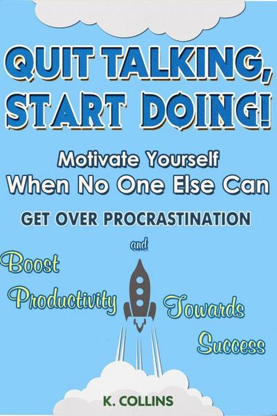 Quit Talking, Start Doing!  Motivate Yourself When No One Else Can  Get Over Procrastination and Boost Productivity towards Success