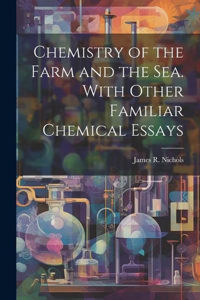 Chemistry of the Farm and the Sea. With Other Familiar Chemical Essays