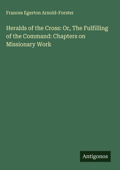 Heralds of the Cross: Or, The Fulfilling of the Command: Chapters on Missionary Work