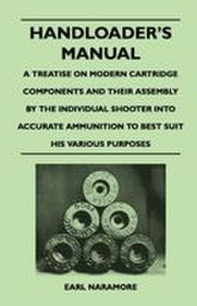 Handloader’s Manual - A Treatise on Modern Cartridge Components and Their Assembly by the Individual Shooter Into Accurate Ammunition to Best Suit his Various Purposes