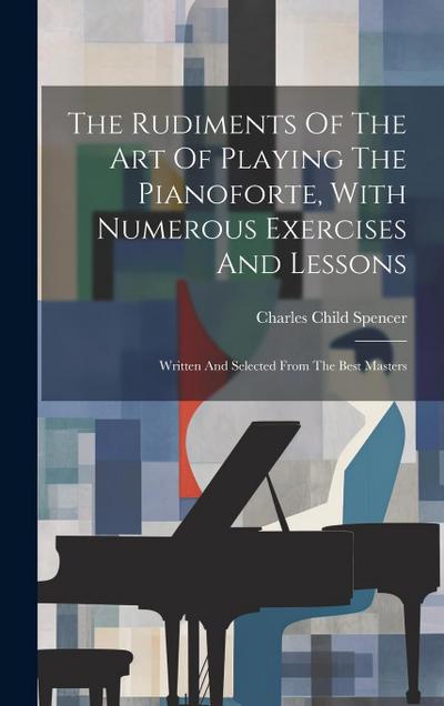 The Rudiments Of The Art Of Playing The Pianoforte, With Numerous Exercises And Lessons: Written And Selected From The Best Masters