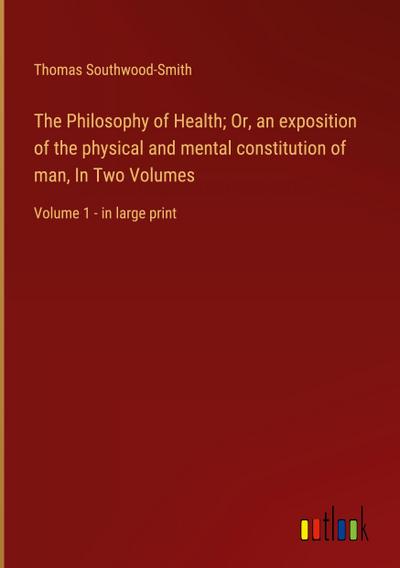 The Philosophy of Health; Or, an exposition of the physical and mental constitution of man, In Two Volumes