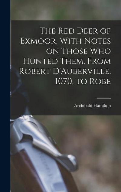 The red Deer of Exmoor, With Notes on Those who Hunted Them, From Robert D’Auberville, 1070, to Robe