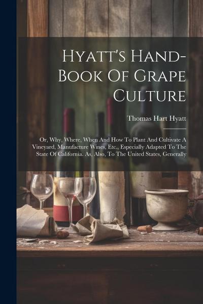Hyatt’s Hand-book Of Grape Culture: Or, Why, Where, When And How To Plant And Cultivate A Vineyard, Manufacture Wines, Etc., Especially Adapted To The