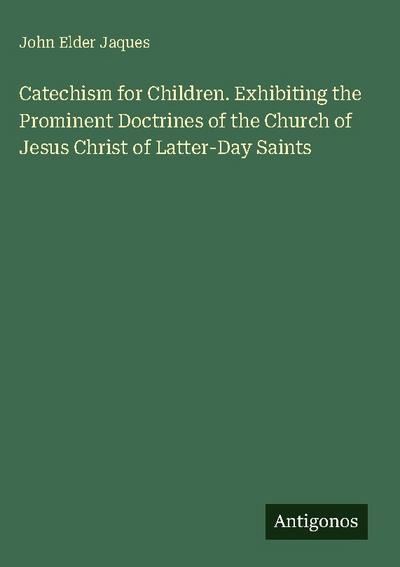 Catechism for Children. Exhibiting the Prominent Doctrines of the Church of Jesus Christ of Latter-Day Saints