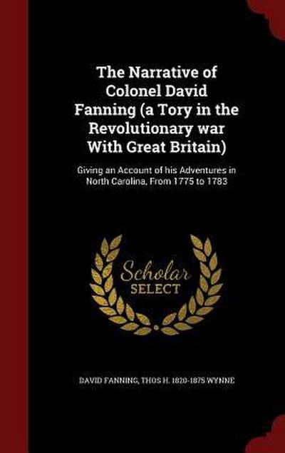 The Narrative of Colonel David Fanning (a Tory in the Revolutionary war With Great Britain): Giving an Account of his Adventures in North Carolina, Fr