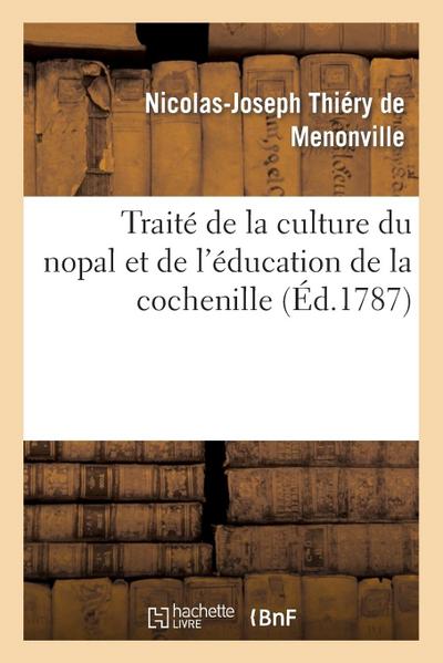 Traité de la Culture Du Nopal Et de l’Éducation de la Cochenille Dans Les Colonies Françaises: de l’Amérique, Précédé d’Un Voyage À Guaxaca