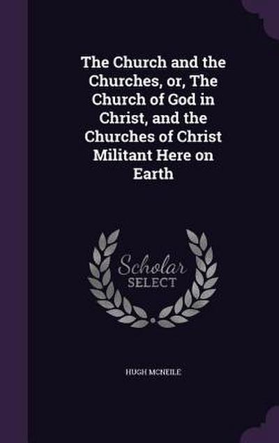 The Church and the Churches, or, The Church of God in Christ, and the Churches of Christ Militant Here on Earth