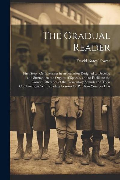 The Gradual Reader: First Step; Or, Exercises in Articulation Designed to Develop and Strengthen the Organs of Speech, and to Facilitate t