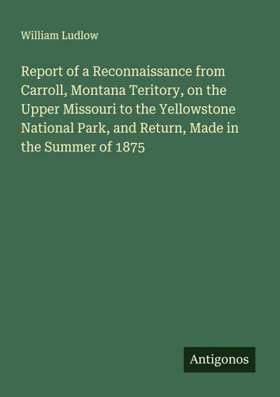 Report of a Reconnaissance from Carroll, Montana Teritory, on the Upper Missouri to the Yellowstone National Park, and Return, Made in the Summer of 1875