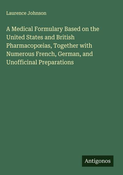 A Medical Formulary Based on the United States and British Pharmacop¿ias, Together with Numerous French, German, and Unofficinal Preparations