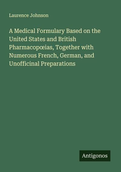A Medical Formulary Based on the United States and British Pharmacop¿ias, Together with Numerous French, German, and Unofficinal Preparations