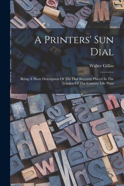 A Printers’ Sun Dial: Being A Short Description Of The Dial Recently Placed In The Garden Of The Country Life Press